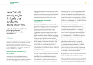 SUSTENTABILIDADE 2017
PETROBRAS 89
Relatório de
asseguração
limitada dos
auditores
independentes
Ao Conselho de Administração, Acionistas e
Demais Partes Interessadas
Petróleo Brasileiro S.A – Petrobras
Rio de Janeiro – RJ
INTRODUÇÃO
Fomos contratados pela Petróleo Brasileiro S.A – Petrobras
(“Petrobras” ou “Companhia”) com o objetivo de aplicar
procedimentos de asseguração limitada sobre as
informações de sustentabilidade divulgadas no Relatório
de Sustentabilidade 2017 da Petrobras, relativas ao ano
findo em 31 de dezembro de 2017.
RESPONSABILIDADES DA ADMINISTRAÇÃO
DA PETROBRAS
A administração da Petrobras é responsável pela
elaboração e apresentação de forma adequada das
informações de sustentabilidade divulgadas no Relatório
de Sustentabilidade 2017 de acordo com o Padrão para
Relato de Sustentabilidade da Global Reporting Initiative
– GRI (GRI-Standards) e com os controles internos que ela
determinou como necessários para permitir a elaboração
dessas informações livres de distorção relevante,
independentemente se causada por fraude ou erro.
RESPONSABILIDADE DOS AUDITORES
INDEPENDENTES
Nossa responsabilidade é expressar conclusão sobre as
informações divulgadas no Relatório de Sustentabilidade
2017, com base no trabalho de asseguração limitada
conduzido de acordo com o Comunicado Técnico
(CT) 07/2012, aprovado pelo Conselho Federal de
Contabilidade e elaborado tomando por base a NBC TO
3000 (Trabalhos de Asseguração Diferente de Auditoria e
Revisão), emitida pelo Conselho Federal de Contabilidade
(CFC), que é equivalente à norma internacional ISAE 3000,
emitida pela Federação Internacional de Contadores,
aplicáveis às informações não financeiras históricas. Essas
normas requerem o cumprimento de exigências éticas,
incluindo requisitos de independência e que o trabalho
seja executado com o objetivo de obter segurança
limitada de que as informações divulgadas no Relatório de
Sustentabilidade 2017, tomadas em conjunto, estão livres
de distorções relevantes.
Um trabalho de asseguração limitada conduzido de acordo
com a NBC TO 3000 (ISAE 3000) consiste principalmente
de indagações à administração da Petrobras e outros
profissionais da Companhia que estão envolvidos na
elaboração das informações constantes no Relatório de
Sustentabilidade 2017, assim como pela aplicação de
procedimentos analíticos para obter evidências que nos
possibilitem concluir na forma de asseguração limitada
sobre as informações de sustentabilidade tomadas em
conjunto. Um trabalho de asseguração limitada requer,
também, a execução de procedimentos adicionais, quando
o auditor independente toma conhecimento de assuntos
que o levem a acreditar que as informações divulgadas no
Relatório de Sustentabilidade 2017, tomadas em conjunto,
podem apresentar distorções relevantes.
Os procedimentos selecionados basearam-se na nossa
compreensão dos aspectos relativos à compilação,
materialidade e apresentação das informações constantes
no Relatório de Sustentabilidade 2017 e de outras
circunstâncias do trabalho e da nossa consideração sobre
áreas e sobre os processos associados às informações
materiais de sustentabilidade divulgadas no Relatório
de Sustentabilidade 2017, em que distorções relevantes
poderiam existir. Os procedimentos compreenderam:
a) planejamento dos trabalhos: consideração da
materialidade dos aspectos para as atividades da
Petrobras, da relevância das informações divulgadas,
do volume de informações quantitativas e qualitativas
e dos sistemas operacionais e de controles internos
que serviram de base para a elaboração do Relatório de
Sustentabilidade 2017 da Petrobras. Esta análise definiu
os indicadores a serem testados em detalhe;
b) entendimento e análise das informações divulgadas em
relação à forma de gestão dos aspectos materiais;
c) análise dos processos para a elaboração do Relatório de
Sustentabilidade 2017 e da sua estrutura e conteúdo, com
base nos Princípios de Conteúdo e Qualidade do Padrão
TRANSIÇÃO PARA UMA
ECONOMIA DE
BAIXO CARBONO
TRANSFORMAÇÃO
DIGITAL
PESSOAS MEIO
AMBIENTE
SOCIEDADE E
RELACIONAMENTO
 