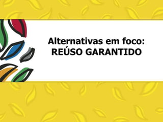 Alternativas em foco:
REÚSO GARANTIDO

 