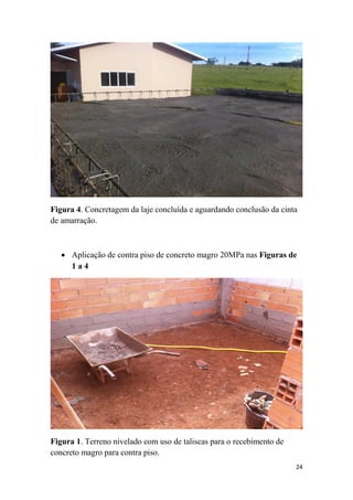 Figura 4. Concretagem da laje concluída e aguardando conclusão da cinta
de amarração.

 Aplicação de contra piso de concreto magro 20MPa nas Figuras de
1a4

Figura 1. Terreno nivelado com uso de taliscas para o recebimento de
concreto magro para contra piso.
24

 