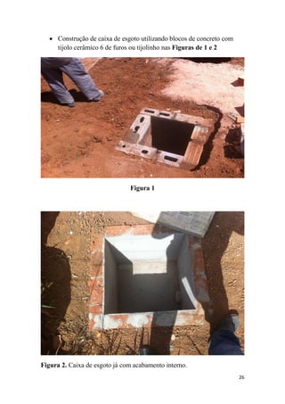  Construção de caixa de esgoto utilizando blocos de concreto com
tijolo cerâmico 6 de furos ou tijolinho nas Figuras de 1 e 2

Figura 1

Figura 2. Caixa de esgoto já com acabamento interno.
26

 