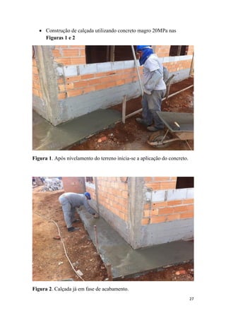  Construção de calçada utilizando concreto magro 20MPa nas
Figuras 1 e 2

Figura 1. Após nivelamento do terreno inicia-se a aplicação do concreto.

Figura 2. Calçada já em fase de acabamento.
27

 
