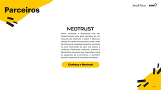 Parceiros
Conheça o Neotrust
Dados amostrais e estimativas não são
maissuficientes para guiar decisões em um
mercado tão dinâmico e volátil. A Neotrust,
através dos dados transacionais totais e reais
de milhares de varejistas brasileiros, incluindo
os mais importantes do setor traz clareza e
confiança oferecendo relatórios, análises e
dashboards exclusivos que respondem todas
as perguntas do e-commerce e permitem
decisões assertivas e resultados imediatos.
p. 47
 