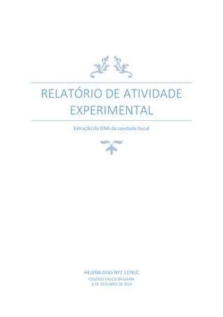 RELATÓRIO DE ATIVIDADE 
EXPERIMENTAL 
Extração do DNA da cavidade bucal 
HELENA DIAS Nº7 11ºB/C 
COLÉGIO VASCO DA GAMA 
6 DE OUTUBRO DE 2014 
 