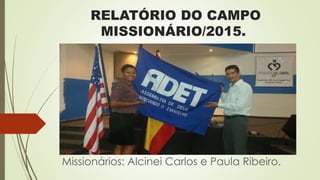 RELATÓRIO DO CAMPO
MISSIONÁRIO/2015.
Missionários: Alcinei Carlos e Paula Ribeiro.
 