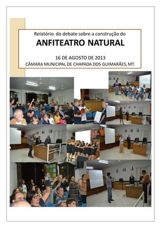 Relatório do debate sobre a construção do
ANFITEATRO NATURAL
16 DE AGOSTO DE 2013
CÂMARA MUNICIPAL DE CHAPADA DOS GUIMARÃES,MT.
 