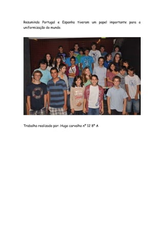 Resumindo Portugal e Espanha tiveram um papel importante para a
uniformização do mundo.




Trabalho realizado por: Hugo carvalho nº 12 8º A
 
