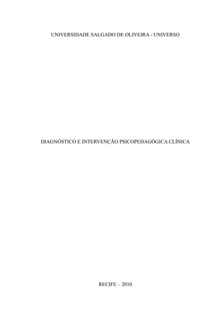 UNIVERSIDADE SALGADO DE OLIVEIRA - UNIVERSO




DIAGNÓSTICO E INTERVENÇÃO PSICOPEDAGÓGICA CLÍNICA




                   RECIFE – 2010
 
