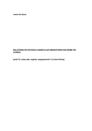 nome do aluno
RELATÓRIO DO ESTÁGIO CURRICULAR OBRIGATÓRIO EM (NOME DO
CURSO)
[arial 14, caixa alta, negrito, espaçamento 1,5 entre linhas]
 