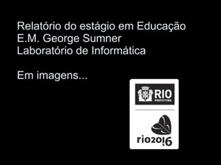 Relatório do estágio em Educação E.M. George Sumner Laboratório de Informática Em imagens... 