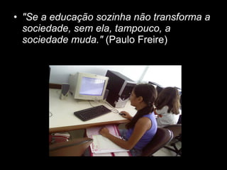 "Se a educação sozinha não transforma a sociedade, sem ela, tampouco, a sociedade muda." (Paulo Freire)