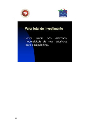 Valor total do Investimento

     ν   Valor     ainda não es timado,
         neces s idade de mais s ubs ídios
         para o cálculo final.




88
 