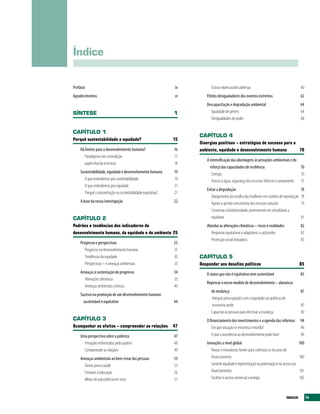 Índice


Prefácio                                                       iv         Outras repercussões adversas                                       60
Agradecimentos                                                 vi      Efeitos desigualadores dos eventos extremos                           62
                                                                       Descapacitação e degradação ambiental                                64
SÍNtESE                                                        1         Igualdade de género                                                64
                                                                         Desigualdades de poder                                             68

CAPÍtULO 1
                                                                    CAPÍtULO 4
Porquê sustentabilidade e equidade?                            15
                                                                    Sinergias positivas – estratégias de sucesso para o
    Há limites para o desenvolvimento humano?                  16   ambiente, equidade e desenvolvimento humano         70
       Paradigmas em contradição                               17
                                                                       A intensificação das abordagens às privações ambientais e do
       papel vital da incerteza                                18
                                                                         reforço das capacidades de resiliência                       70
    Sustentabilidade, equidade e desenvolvimento humano        19         Energia                                                     70
       O que entendemos por sustentabilidade                   19         Acesso à água, segurança dos recursos hídricos e saneamento 75
       O que entendemos por equidade                           21
                                                                       Evitar a degradação                                                   78
       Porquê a concentração na sustentabilidade equitativa?   21
                                                                          Alargamento da escolha das mulheres em matéria de reprodução       78
    A base da nossa investigação                               22         Apoiar a gestão comunitária dos recursos naturais                  79
                                                                          Conservar a biodiversidade, promovendo em simultâneo a
CAPÍtULO 2                                                                equidade                                                           81
Padrões e tendências dos indicadores do                                Abordar as alterações climáticas – riscos e realidades                82
desenvolvimento humano, da equidade e do ambiente 25                     Respostas equitativas e adaptáveis a catástrofes                    82
                                                                         Protecção social inovadora                                          83
    Progresso e perspectivas                                   25
       Progresso no desenvolvimento humano                     25
       Tendências da equidade                                  30   CAPÍtULO 5
       Perspectivas – e ameaças ambientais                     33   Responder aos desafios políticos                                        85
    Ameaças à sustentação do progresso                         34      O status quo não é equitativo nem sustentável                        85
      Alterações climáticas                                    35
                                                                       Repensar o nosso modelo de desenvolvimento – alavancas
      Ameaças ambientais crónicas                              40
                                                                          de mudança                                                         87
    Sucesso na promoção de um desenvolvimento humano
                                                                          Integrar preocupações com a equidade nas políticas de
      sustentável e equitativo                                 44
                                                                          economia verde                                                     87
                                                                          Capacitar as pessoas para efectivar a mudança                      90
CAPÍtULO 3                                                             O financiamento dos investimentos e a agenda das reformas            94
Acompanhar os efeitos – compreender as relações                47          Em que situação se encontra o mundo?                             96
    Uma perspectiva sobre a pobreza                            47          O que a assistência ao desenvolvimento pode fazer                96
      Privações enfrentadas pelos pobres                       48      Inovações a nível global                                             100
      Compreender as relações                                  49         Novas e inovadoras fontes para colmatar as lacunas de
    Ameaças ambientais ao bem-estar das pessoas                53         financiamento                                                     100
      Danos para a saúde                                       53         Garantir equidade e representação na governação e no acesso aos
      Entraves à educação                                      56         financiamentos                                                    101
      Meios de subsistência em risco                           57         Facilitar o acesso universal à energia                            102



                                                                                                                                  ÍNDICE          ix
 