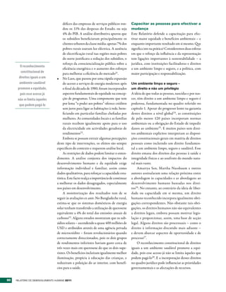 défices das empresas de serviços públicos ron-     Capacitar as pessoas para efectivar a
                                       dou os 11% das despesas do Estado, ou seja         mudança
                                       4% do PIB. A análise distributiva apurou que       Este Relatório defende a capacitação para efec-
                                       os subsídios beneficiavam principalmente os        tivar maior equidade e benefícios ambientais – e
                                       clientes urbanos da classe média: apenas 7% dos    enquanto importante resultado em si mesmo. Que
                                       pobres rurais usavam luz eléctrica. A ausência     significa isto na prática? Consideremos duas esferas
                                       de electrificação rural nas regiões mais pobres    em que o reforço da influência e da representação
                                       do norte justificava a redução dos subsídios, o    tem ligações importantes à sustentabilidade – a
                                       reforço da consciencialização pública sobre a      jurídica, com instituições facilitadoras e direitos
        O reconhecimento
                                       eficiência energética e o aumento dos esforços     a um ambiente limpo e seguro, e a política, com
        constitucional de              para melhorar a eficiência do mercado21.           maior participação e responsabilização.
       direitos iguais a um       •	 No Laos, que passou por uma rápida expansão
       ambiente saudável               do acesso a serviços de energia modernos após      Um ambiente limpo e seguro –
      promove a equidade,              o final da década de 1980, foram incorporados      um direito e não um privilégio
        pois esse acesso já            aspectos fundamentais de equidade na concep-       A ideia de que todas as pessoas, nascidas e por nas-
      não se limita àqueles            ção de programas. Uma componente que tem           cer, têm direito a um ambiente limpo e seguro é
       que podem pagá-lo               por lema “o poder aos pobres” oferece créditos     poderosa, fundamentada no quadro referido no
                                       sem juros para ligar as habitações à rede, bene-   capítulo 1. Apesar do progresso lento na garantia
                                       ficiando em particular famílias chefiadas por      destes direitos a nível global 24 , as constituições
                                       mulheres. As comunidades locais e as famílias      de pelo menos 120 países incorporam normas
                                       rurais recebem igualmente apoio para o uso         ambientais ou a obrigação do Estado de impedir
                                       da electricidade em actividades geradoras de       danos ao ambiente25. E muitos países sem direi-
                                       rendimentos22 .                                    tos ambientais explícitos interpretam as disposi-
                                       Embora se possam extrair algumas percepções        ções constitucionais gerais em matéria de direitos
                                  deste tipo de intervenções, os efeitos são sempre       pessoais como incluindo um direito fundamen-
                                  específicos do contexto e requerem análise local.       tal a um ambiente limpo, seguro e saudável. Esse
                                       As restrições de dados podem limitar o enten-      direito emana dos direitos das pessoas à saúde e
                                  dimento. A análise conjunta dos impactos do             integridade físicas e ao usufruto do mundo natu-
                                  desenvolvimento humano e da equidade exige              ral mais vasto.
                                  informação individual e familiar, assim como                 Amartya Sen, Martha Nussbaum e outros
                                  dados qualitativos, para reforçar a capacidade esta-    autores assinalaram uma relação próxima entre
                                  tística. Este facto realça a importância de continuar   a abordagem às capacidades e as abordagens ao
                                  a melhorar os dados desagregados, especialmente         desenvolvimento humano baseadas nos direi-
                                  nos países em desenvolvimento.                          tos26 . No entanto, ao contrário da ideia de liber-
                                       A monitorização dos resultados tem de se           dade ou capacidade em si mesma, um direito
                                  seguir às avaliações ex ante. No Bangladeche rural,     humano reconhecido incorpora igualmente obri-
                                  estima-se que os sistemas domésticos de energia         gações correspondentes. Não obstante tais obri-
                                  solar tenham transferido a utilização de querosene      gações, os direitos humanos não são equivalentes
                                  equivalente a 4% do total das emissões anuais de        a direitos legais, embora possam motivar legis-
                                  carbono23. Alguns estudos mostraram que os sub-         lação e proporcionar, assim, uma base de acção
                                  sídios solares – ascendendo a quase 400 milhões de      legal. Alguns direitos são processuais – como o
                                  USD e atribuídos através de uma agência privada         direito à informação discutido mais adiante –
                                  de microcrédito – foram revolucionários quando          e devem abarcar aspectos de oportunidade e de
                                  correctamente direccionados, pois os dois grupos        processo27.
                                  de rendimentos inferiores haviam gasto cerca de              O reconhecimento constitucional de direitos
                                  três vezes mais em querosene do que os dois supe-       iguais a um ambiente saudável promove a equi-
                                  riores. Os benefícios incluíram igualmente melhor       dade, pois esse acesso já não se limita àqueles que
                                  iluminação, propícia à educação das crianças, e         podem pagá-lo28. E a incorporação desses direitos
                                  reduziram a poluição do ar interior, com benefí-        no quadro jurídico pode influenciar as prioridades
                                  cios para a saúde.                                      governamentais e as afectações de recursos.


90   RElatóRio Do DEsEnvolvimEnto Humano 2011
 