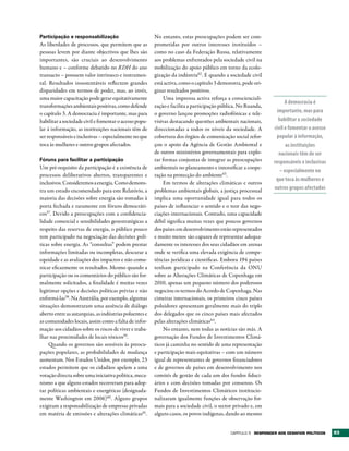 Participação e responsabilização                        No entanto, estas preocupações podem ser com-
As liberdades de processos, que permitem que as         prometidas por outros interesses instituídos –
pessoas levem por diante objectivos que lhes são        como no caso da Federação Russa, relativamente
importantes, são cruciais ao desenvolvimento            aos problemas enfrentados pela sociedade civil na
humano e – conforme debatido no RDH do ano              mobilização do apoio público em torno da ecolo-
transacto – possuem valor intrínseco e instrumen-       gização da indústria62 . E quando a sociedade civil
tal. Resultados insustentáveis reflectem grandes        está activa, como o capítulo 3 demonstra, pode ori-
disparidades em termos de poder, mas, ao invés,         ginar resultados positivos.
uma maior capacitação pode gerar equitativamente             Uma imprensa activa reforça a conscienciali-
                                                                                                                     A democracia é
transformações ambientais positivas, como defende       zação e facilita a participação pública. No Ruanda,
o capítulo 3. A democracia é importante, mas para       o governo lançou promoções radiofónicas e tele-          importante, mas para
habilitar a sociedade civil e fomentar o acesso popu-   visivas destacando questões ambientais nacionais,         habilitar a sociedade
lar à informação, as instituições nacionais têm de      direccionadas a todos os níveis da sociedade. A        civil e fomentar o acesso
ser responsáveis e inclusivas – especialmente no que    cobertura dos órgãos de comunicação social refor-       popular à informação,
toca às mulheres e outros grupos afectados.             çou o apoio da Agência de Gestão Ambiental e                 as instituições
                                                        de outros ministérios governamentais para explo-          nacionais têm de ser
Fóruns para facilitar a participação                    rar formas conjuntas de integrar as preocupações       responsáveis e inclusivas
Um pré-requisito da participação é a existência de      ambientais no planeamento e intensificar a coope-
                                                                                                                  – especialmente no
processos deliberativos abertos, transparentes e        ração na protecção do ambiente63.
                                                                                                                que toca às mulheres e
inclusivos. Consideremos a energia. Como demons-             Em termos de alterações climáticas e outros
tra um estudo encomendado para este Relatório, a        problemas ambientais globais, a justiça processual     outros grupos afectados
maioria das decisões sobre energia são tomadas à        implica uma oportunidade igual para todos os
porta fechada e raramente em fóruns democráti-          países de influenciar o sentido e o teor das nego-
cos57. Devido a preocupações com a confidencia-         ciações internacionais. Contudo, uma capacidade
lidade comercial e sensibilidades geoestratégicas a     débil significa muitas vezes que poucos governos
respeito das reservas de energia, o público pouco       dos países em desenvolvimento estão representados
tem participado na negociação das decisões polí-        e muito menos são capazes de representar adequa-
ticas sobre energia. As “consultas” podem prestar       damente os interesses dos seus cidadãos em arenas
informações limitadas ou incompletas, descurar a        onde se verifica uma elevada exigência de compe-
equidade e as avaliações dos impactos e não comu-       tências jurídicas e científicas. Embora 194 países
nicar eficazmente os resultados. Mesmo quando a         tenham participado na Conferência da ONU
participação ou os comentários do público são for-      sobre as Alterações Climáticas de Copenhaga em
malmente solicitados, a finalidade é muitas vezes       2010, apenas um pequeno número dos poderosos
legitimar opções e decisões políticas prévias e não     negociou os termos do Acordo de Copenhaga. Nas
enformá-las58. Na Austrália, por exemplo, algumas       cimeiras internacionais, os primeiros cinco países
situações demonstraram uma ausência de diálogo          poluidores apresentam geralmente mais do triplo
aberto entre as autarquias, as indústrias poluentes e   dos delegados que os cinco países mais afectados
as comunidades locais, assim como a falta de infor-     pelas alterações climáticas64.
mação aos cidadãos sobre os riscos de viver e traba-         No entanto, nem todas as notícias são más. A
lhar nas proximidades de locais tóxicos59.              governação dos Fundos de Investimentos Climá-
     Quando os governos são sensíveis às preocu-        ticos já caminha no sentido de uma representação
pações populares, as probabilidades de mudança          e participação mais equitativas – com um número
aumentam. Nos Estados Unidos, por exemplo, 23           igual de representantes de governos financiadores
estados permitem que os cidadãos apelem a uma           e de governos de países em desenvolvimento nos
votação directa sobre uma iniciativa política, meca-    comités de gestão de cada um dos fundos fiduci-
nismo a que alguns estados recorreram para adop-        ários e com decisões tomadas por consenso. Os
tar políticas ambientais e energéticas (designada-      Fundos de Investimentos Climáticos institucio-
mente Washington em 2006)60. Alguns grupos              nalizaram igualmente funções de observação for-
exigiram a responsabilização de empresas privadas       mais para a sociedade civil, o sector privado e, em
em matéria de emissões e alterações climáticas 61.      alguns casos, os povos indígenas, dando ao mesmo


                                                                                            Capítulo 5 rESPONDEr AOS DESAFIOS POLÍtICOS    93
 