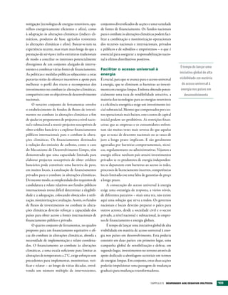 mitigação (tecnologias de energias renováveis, apa-     conjuntos diversificados de acções e uma variedade
relhos energeticamente eficientes e afins), como        de fontes de financiamento. Os fundos nacionais
à adaptação às alterações climáticas (índices cli-      para o combate às alterações climáticas podem faci-
máticos, produtos de base agrícolas resistentes         litar a combinação e monitorização operacionais
às alterações climáticas e afins). Basear-se-iam na     dos recursos nacionais e internacionais, privados
experiência recente, mas iriam mais longe do que a      e públicos e de subsídios e empréstimos – o que é
prestação de serviços e infra-estruturas tradicionais   essencial para assegurar a responsabilização nacio-
de modo a conciliar os interesses potencialmente        nal e efeitos distributivos positivos.
divergentes de um conjunto alargado de interve-
                                                                                                                  É tempo de lançar uma
nientes e combinar várias fontes de financiamento.      Facilitar o acesso universal à
As políticas e medidas públicas subjacentes a estas     energia                                                  iniciativa global de alta
parcerias terão de oferecer incentivos e apoio para     É crucial, para que se avance para o acesso universal    visibilidade em matéria
melhorar o perfil dos riscos e recompensas dos          à energia, que se eliminem as barreiras ao investi-        de acesso universal à
investimentos no combate às alterações climáticas,      mento em energias limpas. Embora obtendo poten-           energia nos países em
compatíveis com os objectivos de desenvolvimento        cialmente uma taxa de rendibilidade atractiva, a             desenvolvimento
nacionais.                                              maioria das tecnologias para as energias renováveis
     O terceiro conjunto de ferramentas envolve         e a eficiência energética exige um investimento ini-
o estabelecimento de fundos de fluxos de investi-       cial substancial. Mesmo que compensados por cus-
mentos no combate às alterações climáticas a fim        tos operacionais mais baixos, estes custos de capital
de ajudar os proponentes de projectos a nível nacio-    inicial podem ser proibitivos. As restrições finan-
nal e subnacional a reunir projectos susceptíveis de    ceiras que as empresas e os consumidores enfren-
obter crédito bancário e a explorar financiamentos      tam são muitas vezes mais severas do que aquelas
públicos internacionais para o combate às altera-       que as taxas de desconto nacionais ou as taxas de
ções climáticas. Os financiamentos destinados           juro a longo prazo implicam. E são geralmente
à redução das emissões de carbono, como o caso          agravadas por barreiras comportamentais, técni-
do Mecanismo de Desenvolvimento Limpo, têm              cas, regulamentares ou administrativas. Vejamos a
demonstrado que uma capacidade limitada para            energia eólica: nenhum país atrairá investimentos
elaborar projectos susceptíveis de obter créditos       privados se os produtores de energia independen-
bancários pode constituir uma barreira de peso,         tes se depararem com barreiras ao acesso às redes,
em muitos locais, à catalisação de financiamentos       processos de licenciamento incertos, competências
privados para o combate às alterações climáticas.       locais limitadas ou uma falta de garantias de preço
Do mesmo modo, a complexidade dos requisitos de         a longo prazo.
candidatura e relato relativos aos fundos públicos           A consecução do acesso universal à energia
internacionais torna difícil determinar a elegibili-    exige uma estratégia de resposta, a vários níveis,
dade e a adequação, colocando obstáculos à utili-       de diferentes parceiros – mais uma vez, não existe
zação, monitorização e avaliação. Assim, os fundos      aqui uma solução que sirva a todos. Os governos
de fluxos de investimentos no combate às altera-        nacionais e locais deverão preparar o palco para
ções climáticas deverão reforçar a capacidade dos       outros actores, desde a sociedade civil e o sector
países para obter acesso a fontes internacionais de     privado, a nível nacional e subnacional, às empre-
financiamento público e privado.                        sas de financiamento e energia globais.
     O quarto conjunto de ferramentas, no quadro             É tempo de lançar uma iniciativa global de alta
proposto para um financiamento equitativo e efi-        visibilidade em matéria de acesso universal à ener-
caz do combate às alterações climáticas, aborda a       gia nos países em desenvolvimento. Esta poderia
necessidade de implementação e relato coordena-         consistir em duas partes: em primeiro lugar, uma
dos. O financiamento ao combate às alterações           campanha global de sensibilização e defesa; em
climáticas, a uma escala suficiente para limitar as     segundo lugar, investimentos no terreno através de
alterações de temperatura a 2°C, exige esforços sem     apoio dedicado a abordagens sectoriais em termos
precedentes para implementar, monitorizar, veri-        de energias limpas. Em conjunto, estas duas acções
ficar e relatar – ao longo de várias décadas, envol-    poderão impulsionar uma passagem de mudanças
vendo um número múltiplo de intervenientes,             graduais para mudanças transformadoras.


                                                                                             Capítulo 5 rESPONDEr AOS DESAFIOS POLÍtICOS     103
 