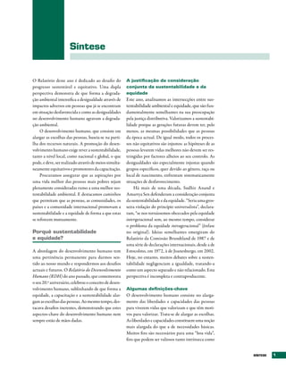 Síntese


O Relatório deste ano é dedicado ao desafio do          A justificação da consideração
progresso sustentável e equitativo. Uma dupla           conjunta da sustentabilidade e da
perspectiva demonstra de que forma a degrada-           equidade
ção ambiental intensifica a desigualdade através de     Este ano, analisamos as intersecções entre sus-
impactos adversos em pessoas que já se encontram        tentabilidade ambiental e equidade, que são f un-
em situação desfavorecida e como as desigualdades       damentalmente semelhantes na sua preocupação
no desenvolvimento humano agravam a degrada-            pela justiça distributiva. Valorizamos a sustentabi-
ção ambiental.                                          lidade porque as gerações futuras devem ter, pelo
     O desenvolvimento humano, que consiste em          menos, as mesmas possibilidades que as pessoas
alargar as escolhas das pessoas, baseia-se na parti-    da época actual. De igual modo, todos os proces-
lha dos recursos naturais. A promoção do desen-         sos não equitativos são injustos: as hipóteses de as
volvimento humano exige rever a sustentabilidade,       pessoas levarem vidas melhores não devem ser res-
tanto a nível local, como nacional e global, o que      tringidas por factores alheios ao seu controlo. As
pode, e deve, ser realizado através de meios simulta-   desigualdades são especialmente injustas quando
neamente equitativos e promotores da capacitação.       grupos específicos, quer devido ao género, raça ou
     Procuramos assegurar que as aspirações por         local de nascimento, enfrentam sistematicamente
uma vida melhor das pessoas mais pobres sejam           situações de desfavorecimento.
plenamente consideradas rumo a uma melhor sus-              Há mais de uma década, Sudhir Anand e
tentabilidade ambiental. E destacamos caminhos          Amartya Sen defenderam a consideração conjunta
que permitam que as pessoas, as comunidades, os         da sustentabilidade e da equidade. “Seria uma gros-
países e a comunidade internacional promovam a          seira violação do princípio universalista”, declara-
sustentabilidade e a equidade de forma a que estas      ram, “se nos tornássemos obcecados pela equidade
se reforcem mutuamente.                                 intergeracional sem, ao mesmo tempo, considerar
                                                        o problema da equidade intrageracional” (ênfase
Porquê sustentabilidade                                 no original). Ideias semelhantes emergiram do
e equidade?                                             Relatório da Comissão Brundtland de 1987 e de
                                                        uma série de declarações internacionais, desde a de
A abordagem do desenvolvimento humano tem               Estocolmo, em 1972, à de Joanesburgo, em 2002.
uma pertinência permanente para darmos sen-             Hoje, no entanto, muitos debates sobre a susten-
tido ao nosso mundo e respondermos aos desafios         tabilidade negligenciam a igualdade, tratando-a
actuais e futuros. O Relatório do Desenvolvimento       como um aspecto separado e não relacionado. Esta
Humano (RDH) do ano passado, que comemorava             perspectiva é incompleta e contraproducente.
o seu 20.º aniversário, celebrou o conceito de desen-
volvimento humano, sublinhando de que forma a           Algumas definições-chave
equidade, a capacitação e a sustentabilidade alar-      O desenvolvimento humano consiste no alarga-
gam as escolhas das pessoas. Ao mesmo tempo, des-       mento das liberdades e capacidades das pessoas
tacava desafios inerentes, demonstrando que estes       para viverem vidas que valorizam e que têm moti-
aspectos-chave do desenvolvimento humano nem            vos para valorizar. Trata-se de alargar as escolhas.
sempre estão de mãos dadas.                             As liberdades e capacidades constituem uma noção
                                                        mais alargada do que a de necessidades básicas.
                                                        Muitos fins são necessários para uma “boa vida”,
                                                        fins que podem ser valiosos tanto intrínseca como


                                                                                                               SÍNtESE   1
 