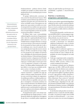 fundamentalmente – podemos valorizar a biodi-            soluções de triplo benefício que favoreçam a sus-
                                 versidade, por exemplo, ou a beleza natural, inde-       tentabilidade, a equidade e o desenvolvimento
                                 pendentemente da sua contribuição para os nossos         humano.
                                 padrões de vida.
                                      Os grupos desfavorecidos constituem um              Padrões e tendências,
                                 tema central do desenvolvimento humano. Neles            progresso e perspectivas
                                 se incluem as pessoas do futuro que sofrerão as con-
                                 sequências mais graves dos riscos decorrentes das        É cada vez mais evidente a generalizada degradação
                                 nossas actividades actuais. Preocupamo-nos não           ambiental em todo o mundo e a potencial deterio-
        O desenvolvimento
                                 apenas com o que acontece em média ou no cená-           ração. Devido ao facto de a extensão das mudanças
       humano sustentável        rio mais provável, mas também com o que acontece         futuras ser incerta, analisamos uma série de previ-
    constitui o alargamento      nos cenários menos prováveis, mas ainda assim pos-       sões e ponderamos os dados relativos ao desenvol-
          das liberdades         síveis, em especial quando os eventos são catastrófi-    vimento humano.
    substantivas das pessoas     cos para pessoas pobres e vulneráveis.                        O nosso ponto de partida, e um dos temas cen-
       do mundo actual, ao            Os debates sobre o que a sustentabilidade           trais do RDH de 2010, é o enorme progresso regis-
        mesmo tempo que          ambiental significa concentram-se frequentemente         tado no desenvolvimento humano ao longo das
       se envidam esforços       sobre o facto de o capital produzido pelo homem          últimas décadas, mas com três reservas:
                                 poder substituir os recursos naturais – ou se a cria-    •	 O crescimento dos rendimentos tem estado
     razoáveis para evitar o
                                 tividade humana conseguirá diminuir as ameaças                associado à deterioração em indicadores
      risco de comprometer
                                 aos recursos naturais, como aconteceu no passado.             ambientais fundamentais, como as emissões
        seriamente as das        Se tal será possível no futuro ainda não se sabe e,           de dióxido de carbono, a qualidade do solo e
         gerações futuras        em combinação com o risco de catástrofe, favo-                da água e a cobertura florestal.
                                 rece a posição de preservação dos recursos naturais      •	 A distribuição de rendimentos agravou-se a
                                 básicos e do fluxo associado de serviços ecológi-             nível nacional em grande parte do mundo,
                                 cos. Esta perspectiva está também em harmonia                 mesmo levando em conta a redução das dis-
                                 com as abordagens do desenvolvimento baseadas                 paridades em termos de progressos em saúde
                                 nos direitos humanos. O desenvolvimento humano                e educação.
                                 sustentável constitui o alargamento das liberdades       •	 Ainda que a capacitação tenda a acompanhar,
                                 substantivas das pessoas do mundo actual, ao mesmo            em média, um Índice de Desenvolvimento
                                 tempo que se envidam esforços razoáveis para evitar           Humano (IDH) crescente, verifica-se uma
                                 o risco de comprometer seriamente as das gerações             variação considerável nesta relação.
                                 futuras. Um debate público fundamentado, vital                As simulações realizadas para este Relatório
                                 para definir os riscos que uma sociedade está dis-       sugerem que, em 2050, o IDH seria 8% inferior
                                 posta a aceitar, é crucial para esta ideia.              relativamente à base de referência num cenário de
                                      A tentativa conjunta de alcançar o desenvol-        “desafio ambiental”, que capta os efeitos adver-
                                 vimento sustentável e a equidade não exige que           sos do aquecimento global na produção agrícola,
                                 ambos se reforcem sempre mutuamente. Em mui-             no acesso a água potável e melhor saneamento e
                                 tos casos, terá de haver soluções de compromisso.        na poluição (e 12% inferior no Sul da Ásia e na
                                 As medidas para melhorar o ambiente podem exer-          África Subsariana). Num cenário de “catástrofe
                                 cer efeitos adversos na equidade, como, por exem-        ambiental” ainda mais adverso, que antevê uma
                                 plo, se restringirem o crescimento económico nos         vasta desflorestação e degradação do solo, redu-
                                 países em desenvolvimento. Este Relatório ilustra        ções dramáticas da biodiversidade e uma aceleração
                                 os tipos de impactos conjuntos que as políticas          dos fenómenos climáticos extremos, o IDH global
                                 poderiam exercer, não deixando de reconhecer que         seria aproximadamente 15% inferior à base de refe-
                                 estes não se aplicam universalmente e sublinhando        rência prevista.
                                 que o contexto é fundamental.                                 Se não fizermos nada para deter ou inverter as
                                      O enquadramento apela a uma atenção espe-           tendências actuais, o cenário de catástrofe ambien-
                                 cial à identificação de sinergias positivas e à consi-   tal conduz a um ponto de viragem antes de 2050
                                 deração de soluções de compromisso. Investigamos         nos países em desenvolvimento – a sua conver-
                                 de que forma as sociedades podem implementar             gência com os países ricos em termos de progresso


2   RElatóRio Do DEsEnvolvimEnto Humano 2011
 