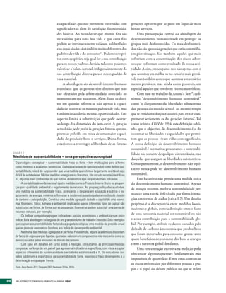 e capacidades que nos permitem viver vidas com          gerações optarem por ar puro em lugar de mais
                                                   significado vão além da satisfação das necessida-       bens e serviços.
                                                   des básicas. Ao reconhecer que muitos fins são               Uma preocupação central da abordagem do
                                                   necessários para uma boa vida e que estes fins          desenvolvimento humano reside em proteger os
                                                   podem ser intrinsecamente valiosos, as liberdades       grupos mais desfavorecidos. Os mais desfavoreci-
                                                   e as capacidades são também muito diferentes dos        dos não são apenas as gerações que estão, em média,
                                                   padrões de vida e do consumo27. Podemos respei-         em pior situação. São também aqueles que mais
                                                   tar outras espécies, seja qual for a sua contribuição   sofreriam com a concretização dos riscos adver-
                                                   para os nossos padrões de vida, tal como podemos        sos que enfrentam como resultado da nossa acti-
                                                   valorizar a beleza natural, independentemente da        vidade. Assim, preocupamo-nos não apenas com o
                                                   sua contribuição directa para o nosso padrão de         que acontece em média ou no cenário mais prová-
                                                   vida material.                                          vel, mas também com o que acontece em cenários
                                                        A abordagem do desenvolvimento humano              menos prováveis, mas ainda assim possíveis, em
                                                   reconhece que as pessoas têm direitos que não           especial aqueles que envolvem riscos catastróficos.
                                                   são afectados pela arbitrariedade associada ao               Com base no trabalho de Anand e Sen28, defi-
                                                   momento em que nasceram. Além disso, os direi-          nimos “desenvolvimento humano sustentável”
                                                   tos em questão referem-se não apenas à capaci-          como “o alargamento das liberdades substantivas
                                                   dade de sustentar os mesmos padrões de vida, mas        das pessoas do mundo actual, ao mesmo tempo
                                                   também de aceder às mesmas oportunidades. Este          que se envidam esforços razoáveis para evitar com-
                                                   aspecto limita a substituição que pode ocorrer          prometer seriamente as das gerações futuras”. Tal
                                                   ao longo das dimensões do bem-estar. A geração          como refere o RDH de 1994, esta definição subli-
                                                   actual não pode pedir às gerações futuras que res-      nha que o objectivo do desenvolvimento é o de
                                                   pirem ar poluído em troca de uma maior capaci-          sustentar as liberdades e capacidades que permi-
                                                   dade de produzir bens e serviços. Desta forma,          tem que as pessoas vivam vidas com significado.
                                                   estaríamos a restringir a liberdade de as futuras       A nossa definição de desenvolvimento humano
                                                                                                           sustentável é normativa: procuramos a sustentabi-
     CAIXA 1.2
                                                                                                           lidade não somente de qualquer circunstância, mas
     Medidas de sustentabilidade – uma perspectiva conceptual
                                                                                                           daquelas que alargam as liberdades substantivas.
      O paradigma conceptual – sustentabilidade fraca ou forte – tem implicações para a forma              Consequentemente, o desenvolvimento não equi-
      como medimos e avaliamos tendências. Dada a variedade de opiniões sobre como definir sus-
                                                                                                           tativo nunca pode ser desenvolvimento humano
      tentabilidade, não é de surpreender que uma medida quantitativa largamente aceitável seja
      difícil de estabelecer. Muitas medidas emergiram na literatura. Um estudo recente identificou        sustentável.
      37, algumas mais conhecidas do que outras. Analisamos aqui as que são mais utilizadas.                    Este Relatório não propõe uma medida única
            A contabilidade verde nacional ajusta medidas como o Produto Interno Bruto ou poupan-          do desenvolvimento humano sustentável. Apesar
      ças para qualidade ambiental e esgotamento de recursos. As poupanças líquidas ajustadas,             de avanços recentes, medir a sustentabilidade per-
      uma medida da sustentabilidade fraca, acrescenta a despesa em educação e subtrai o es-
      gotamento de energia, minérios e florestas e os danos causados pelas emissões de dióxido
                                                                                                           manece uma tarefa dificultada por fortes limita-
      de carbono e pela poluição. Constitui uma medida agregada de todo o capital de uma econo-            ções em termos de dados (caixa 1.2). Um desafio
      mia: financeiro, físico, humano e ambiental, implicando que os diferentes tipos de capital são       perpétuo é a discrepância entre medidas locais,
      substitutos perfeitos, de forma que as poupanças financeiras podem substituir uma perda de           nacionais e globais, como a distinção entre o facto
      recursos naturais, por exemplo.
                                                                                                           de uma economia nacional ser sustentável ou não
            Os índices compostos agregam indicadores sociais, económicos e ambientais num único
      índice. Esta abordagem foi seguida de um grande volume de trabalho inovador. Dois exemplos           e a sua contribuição para a sustentabilidade glo-
      que captam a sustentabilidade forte são a pegada ecológica, uma medida da pressão anual              bal. Por exemplo, atribuir os danos causados pelo
      que as pessoas exercem na biosfera, e o índice de desempenho ambiental.                              dióxido de carbono à economia que produz bens
            Nenhuma das medidas agregadas é perfeita. Por exemplo, alguns académicos discordam
                                                                                                           que foram exportados para consumo ignora tanto
      do facto de as poupanças líquidas ajustadas valorizarem componentes não mercantis como os
      danos causados pelas emissões de dióxido de carbono.                                                 quem beneficiou do consumo dos bens e serviços
            Com base em debates em curso sobre a medição, consultámos as principais medidas                como a natureza global dos danos.
      compostas ao longo de um painel que apresenta indicadores específicos, com vista a captar                 Uma concentração excessiva na medição pode
      aspectos diferentes da sustentabilidade (ver tabelas estatísticas 6 e 7). Os indicadores iso-        obscurecer algumas questões fundamentais, mas
      lados sublinham a importância da sustentabilidade forte, expondo o fraco desempenho e a
      deterioração em qualquer frente.
                                                                                                           impossíveis de quantificar. Entre estas, contam-se
                                                                                                           os riscos enfrentados por diferentes pessoas e gru-
      Fonte: Jha e Pereira 2011; Dasgupta 2007; Neumayer 2010a, 2010b.
                                                                                                           pos e o papel do debate público no que se refere


20     RElatóRio Do DEsEnvolvimEnto Humano 2011
 
