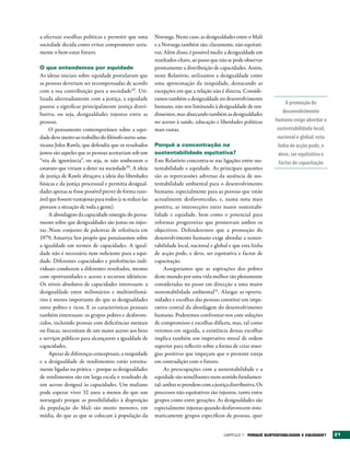a efectuar escolhas políticas e permitir que uma         Noruega. Neste caso, as desigualdades entre o Mali
sociedade decida como evitar comprometer seria-          e a Noruega também são, claramente, não equitati-
mente o bem-estar futuro.                                vas. Além disso, é possível medir a desigualdade em
                                                         resultados-chave, ao passo que não se pode observar
O que entendemos por equidade                            prontamente a distribuição de capacidades. Assim,
As ideias iniciais sobre equidade postulavam que         neste Relatório, utilizamos a desigualdade como
as pessoas deveriam ser recompensadas de acordo          uma aproximação da iniquidade, destacando as
com a sua contribuição para a sociedade29. Uti-          excepções em que a relação não é directa. Conside-
lizada alternadamente com a justiça, a equidade          ramos também a desigualdade no desenvolvimento
                                                                                                                        A promoção do
passou a significar principalmente justiça distri-       humano, não nos limitando à desigualdade de ren-
butiva, ou seja, desigualdades injustas entre as         dimentos, mas abarcando também as desigualdades               desenvolvimento
pessoas.                                                 no acesso à saúde, educação e liberdades políticas       humano exige abordar a
     O pensamento contemporâneo sobre a equi-            mais vastas.                                              sustentabilidade local,
dade deve muito ao trabalho do filósofo norte-ame-                                                                 nacional e global; esta
ricano John Rawls, que defendia que os resultados        Porquê a concentração na                                   linha de acção pode, e
justos são aqueles que as pessoas aceitariam sob um      sustentabilidade equitativa?                               deve, ser equitativa e
“véu de ignorância”, ou seja, se não soubessem o         Este Relatório concentra-se nas ligações entre sus-        factor de capacitação
estatuto que viriam a deter na sociedade30. A ideia      tentabilidade e equidade. As principais questões
de justiça de Rawls abraçava a ideia das liberdades      são as repercussões adversas da ausência de sus-
básicas e da justiça processual e permitia desigual-     tentabilidade ambiental para o desenvolvimento
dades apenas se fosse possível prever de forma razo-     humano, especialmente para as pessoas que estão
ável que fossem vantajosas para todos (e se reduzi-las   actualmente desfavorecidas, e, numa nota mais
piorasse a situação de toda a gente).                    positiva, as intersecções entre maior sustentabi-
     A abordagem da capacidade emergiu do pensa-         lidade e equidade, bem como o potencial para
mento sobre que desigualdades são justas ou injus-       reformas progressivas que promovam ambos os
tas. Num conjunto de palestras de referência em          objectivos. Defenderemos que a promoção do
1979, Amartya Sen propôs que pensássemos sobre           desenvolvimento humano exige abordar a susten-
a igualdade em termos de capacidades. A igual-           tabilidade local, nacional e global e que esta linha
dade não é necessária nem suficiente para a equi-        de acção pode, e deve, ser equitativa e factor de
dade. Diferentes capacidades e preferências indi-        capacitação.
viduais conduzem a diferentes resultados, mesmo               Asseguramos que as aspirações dos pobres
com oportunidades e acesso a recursos idênticos.         deste mundo por uma vida melhor são plenamente
Os níveis absolutos de capacidades interessam: a         consideradas no passo em direcção a uma maior
desigualdade entre milionários e multimilioná-           sustentabilidade ambiental 31. Alargar as oportu-
rios é menos importante do que as desigualdades          nidades e escolhas das pessoas constitui um impe-
entre pobres e ricos. E as características pessoais      rativo central da abordagem do desenvolvimento
também interessam: os grupos pobres e desfavore-         humano. Poderemos confrontar-nos com soluções
cidos, incluindo pessoas com deficiências mentais        de compromisso e escolhas difíceis, mas, tal como
ou físicas, necessitam de um maior acesso aos bens       veremos em seguida, a existência destas escolhas
e serviços públicos para alcançarem a igualdade de       implica também um imperativo moral de ordem
capacidades.                                             superior para reflectir sobre a forma de criar siner-
     Apesar de diferenças conceptuais, a iniquidade      gias positivas que impeçam que o presente esteja
e a desigualdade de rendimentos estão estreita-          em contradição com o futuro.
mente ligadas na prática – porque as desigualdades            As preocupações com a sustentabilidade e a
de rendimentos são em larga escala o resultado de        equidade são semelhantes num sentido fundamen-
um acesso desigual às capacidades. Um maliano            tal: ambas se prendem com a justiça distributiva. Os
pode esperar viver 32 anos a menos do que um             processos não equitativos são injustos, tanto entre
norueguês porque as possibilidades à disposição          grupos como entre gerações. As desigualdades são
da população do Mali são muito menores, em               especialmente injustas quando desfavorecem siste-
média, do que as que se colocam à população da           maticamente grupos específicos de pessoas, quer


                                                                                           Capítulo 1 POrqUê SUStENtAbILIDADE E EqUIDADE?    21
 