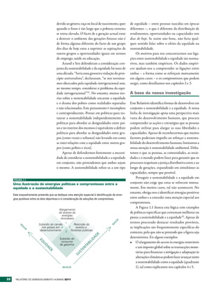 devido ao género, raça ou local de nascimento, quer      de equidade – entre pessoas nascidas em épocas
                                        quando o fosso é tão largo que a pobreza extrema         diferentes –, o que é diferente da distribuição de
                                        se torna elevada. O facto de a geração actual estar      rendimentos, oportunidades ou capacidades nos
                                        a destruir o ambiente das gerações futuras não é         dias de hoje. Se assim não fosse, não faria qual-
                                        de forma alguma diferente do facto de um grupo           quer sentido falar sobre o efeito da equidade na
                                        dos dias de hoje estar a suprimir as aspirações de       sustentabilidade.
                                        outros grupos a oportunidades iguais em termos               Os motivos para nos concentrarmos nas liga-
                                        de emprego, saúde ou educação.                           ções entre sustentabilidade e equidade são norma-
                                             Anand e Sen defenderam a consideração con-          tivos, mas também empíricos. Os dados empíri-
                                        junta da sustentabilidade e da equidade há mais de       cos ajudam-nos a compreender as ligações entre
                                        uma década: “Seria uma grosseira violação do prin-       ambas – a forma como se reforçam mutuamente
                                        cípio universalista”, declararam, “se nos tornásse-      em alguns casos – e os compromissos que podem
                                        mos obcecados pela equidade intergeracional sem,         surgir, como detalhamos nos capítulos 2 e 3.
                                        ao mesmo tempo, considerar o problema da equi-
                                        dade intrageracional”32 . No entanto, muitas teo-        A base da nossa investigação
                                        rias sobre a sustentabilidade encaram a equidade
                                        e o drama dos pobres como realidades separadas           Este Relatório identifica formas de desenvolver em
                                        e não relacionadas. Este pensamento é incompleto         conjunto a sustentabilidade e a equidade. A nossa
                                        e contraproducente. Pensar em políticas para res-        linha de investigação apoia uma perspectiva mais
                                        taurar a sustentabilidade independentemente de           vasta do desenvolvimento humano, que procura
                                        políticas para abordar as desigualdades entre paí-       compreender as acções e estratégias que as pessoas
                                        ses e no interior dos mesmos é equivalente a definir     podem utilizar para alargar as suas liberdades e
                                        políticas para abordar as desigualdades entre gru-       capacidades. Apesar de reconhecermos que muitos
                                        pos (como rurais e urbanos) não levando em conta         factores poderiam impedir ou reforçar a sustenta-
                                        as inter-relações com a equidade entre outros gru-       bilidade do desenvolvimento humano, limitamos a
                                        pos (como pobres e ricos).                               nossa atenção à sustentabilidade ambiental. Deba-
                                             Apesar de defendermos fortemente a necessi-         temos o que as pessoas, as comunidades, as socie-
                                        dade de considerar a sustentabilidade e a equidade       dades e o mundo podem fazer para garantir que os
                                        em conjunto, não pretendemos que ambas sejam             processos respeitam a justiça distributiva entre e ao
                                        o mesmo. A sustentabilidade refere-se a um tipo          longo de gerações, expandindo em simultâneo as
                                                                                                 capacidades, sempre que possível.
                                                                                                     Perseguir a sustentabilidade e a equidade em
     FIGURA 1.1

     Uma ilustração de sinergias políticas e compromissos entre a                                conjunto não exige que estas se reforcem mutua-
     equidade e a sustentabilidade                                                               mente. Em muitos casos, tal não acontecerá. No
                                                                                                 entanto, obriga-nos a identificar sinergias positivas
     Este enquadramento pretende que se dedique uma atenção especial à identificação de siner-
     gias positivas entre os dois objectivos e à consideração de soluções de compromisso.        entre ambas e a conceder uma atenção especial aos
                                                                                                 compromissos.
                                                                                                     A Figura 1.1 ilustra esta lógica com exemplos
                                          Alargamento
                                          do acesso às                                           de políticas específicas que costumam melhorar ou
                                            energias
                                           renováveis                                            piorar a sustentabilidade e a equidade33. Apesar de
                                                                                        R




                                                                                                 termos procurado destacar resultados prováveis,
                                                                                        O




                         Subsídio do carvão 1
                                                                                     AI




                                                Restrição do
                                                                                    M
          M




                           nos países em 4    2  acesso a                                        as implicações são frequentemente específicas do
           AI
              O




                          desenvolvimento 3 ﬂorestas públicas
              R




                                                                                                 contexto, pelo que não se pretende que a figura seja
                                                                       E




                                                                                                 determinista. Eis alguns exemplos:
                                                                     AD




                                          Subsídio do
                                                                  ID
                         EQ




                                           consumo                                               •	 O alargamento do acesso às energias renováveis
                                                                 IL




                                          de gasolina
                                                                 B
                            UI




                                                              TA




                                                                                                     e um imposto global sobre as transacções mone-
                              DA




                                                           EN
                                DE




                                                                                                     tárias para financiar a mitigação e adaptação às
                                                         ST
                                                      SU




                                                                                                     alterações climáticas podem fazer avançar tanto
                                                                                                     a sustentabilidade como a equidade (quadrante
                                             MENOR                                                   1), tal como explicamos nos capítulos 4 e 5.


22     RElatóRio Do DEsEnvolvimEnto Humano 2011
 