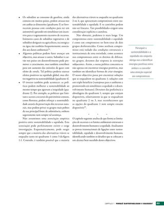 •	 Os subsídios ao consumo de gasolina, ainda          das alternativas viáveis se enquadre no quadrante
    comuns em muitos países, podem atrasar-nos         2 ou 4, que apresentam compromissos entre sus-
    em ambas as dimensões (quadrante 3) ao favo-       tentabilidade e equidade. E os caminhos podem
    recerem pessoas com condições para ter um          não ser lineares. Tais possibilidades exigem uma
    automóvel e gerando em simultâneo um incen-        consideração explícita e cautelosa.
    tivo para o esgotamento excessivo de recursos.         Não obstante, podemos ir mais longe. Um
    Inúmeros casos de subsídios regressivos e de       compromisso entre sustentabilidade e equidade
    subsídios desiguais na agricultura, na energia e   é como um compromisso no bem-estar de dois
    na água são também frequentemente associa-         grupos desfavorecidos. Como nenhum compro-
                                                                                                                    Perseguir a
    dos aos danos ambientais34.                        misso está isolado das condições estruturais e
•	 Algumas políticas podem fazer avançar um            institucionais de uma sociedade, como acontece          sustentabilidade e a
    objectivo, mas atrasar o outro. Subsidiar o car-   nos compromissos entre os direitos de diferen-         equidade em conjunto
    vão nos países em desenvolvimento pode pro-        tes grupos, devemos dar resposta às restrições         obriga-nos a identificar
    mover o crescimento, mas também contribuir         subjacentes. Assim, a nossa política concentra-se     sinergias positivas entre
    para um aumento das emissões de gases com          não apenas em encontrar sinergias positivas, mas         ambas e a conceder
    efeito de estufa. Tal política poderia exercer     também em identificar formas de criar sinergias.        uma atenção especial
    efeitos positivos na equidade global, mas efei-    O nosso objectivo passa por encontrar soluções            aos compromissos
    tos negativos na sustentabilidade (quadrante 4).   que se enquadrem no quadrante 1: soluções com
•	 O inverso também pode acontecer: as polí-           um triplo benefício (vantajosas para o ambiente e
    ticas podem melhorar a sustentabilidade ao         promovendo em simultâneo a equidade e o desen-
    mesmo tempo que agravam a iniquidade (qua-         volvimento humano). Devemos dar preferência a
    drante 2). Por exemplo, as políticas que limi-     abordagens do quadrante 1, sempre que estejam
    tam o acesso a recursos do património comum,       disponíveis, relativamente às que se enquadram
    como florestas, podem reforçar a sustentabili-     no quadrante 2 ou 3, mas reconhecemos que
    dade através da preservação dos recursos natu-     as opções do quadrante 1 nem sempre estarão
    rais, mas podem privar os grupos mais pobres       disponíveis35.
    da sua principal fonte de subsistência, embora
    seguramente nem sempre tal aconteça.                               *         *        *
    Não assumimos uma associação empírica              O capítulo seguinte analisa de que forma as limita-
positiva entre sustentabilidade e equidade. Esta       ções de recursos e os limites ambientais entravam o
associação pode perfeitamente existir e exige          desenvolvimento humano e a equidade. Analisamos
investigação. Esquematicamente, pode surgir            as provas transnacionais de ligações entre susten-
sempre que a maioria das alternativas viáveis se       tabilidade, equidade e desenvolvimento humano,
enquadre tanto no quadrante 1 como 3 da figura         identificando também os desafios que se colocam a
1.1. Contudo, é também possível que a maioria          um alcance bem sucedido destes objectivos.




                                                                                       Capítulo 1 POrqUê SUStENtAbILIDADE E EqUIDADE?    23
 