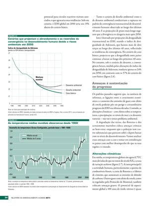 potencial para círculos reactivos viciosos asso-                           Tanto o cenário de desafio ambiental como o
                                                               ciados, o que agravaria estas tendências. Sob este                    de desastre ambiental conduziriam a rupturas no
                                                               cenário, o IDH global em 2050 seria uns 15%                           padrão de convergência transnacional do desenvol-
                                                               abaixo do cenário básico.                                             vimento humano observado ao longo dos últimos
                                                                                                                                     40 anos. E as projecções de prazo mais longo suge-
                                                                                                                                     rem que a divergência se alargaria mais após 2050.
     FIGURA 2.6

     Cenários que projectam o abrandamento e as reversões da                                                                              Isto é ilustrado por projecções da desigualdade
     convergência no desenvolvimento humano devido a riscos                                                                          transnacional no IDH, usando o índice de desi-
     ambientais até 2050                                                                                                             gualdade de Atkinson, que baixou mais de dois
     Índice de desigualdade de Atkinson                                                                                              terços ao longo dos últimos 40 anos, reflectindo
     (perda no IDH devido à desigualdade)
     ,07
                                                                                                                                     as tendências de convergência. No cenário do caso
                                                                                                                                     básico, projecta-se que a desigualdade entre países
     ,06
                                                                                                                                     continue a baixar ao longo dos próximos 40 anos.
                                                                                                                                     No entanto, sob o cenário do desastre, a conver-
                                                                                                                                     gência futura, medida pelas alterações do índice de
     ,05
                                                                                                                                     desigualdade de Atkinson, rondaria apenas os 24%
                                                                                                                                     em 2050, em contraste com os 57% do cenário do
     ,04
                                                     Mediana                                                                         caso básico (figura 2.6).
                                                     mundial
     ,03
                                                                                                                                     Ameaças à sustentação
                                                                                               Desastre ambiental
                                                                                                                                     do progresso
     ,02
                                                                                               Desaﬁo ambiental
                                                                                               Caso básico                           Os padrões passados sugerem que, na ausência de
     ,01
                                                                                                                                     reformas, as ligações entre o crescimento econó-
                                                                                                                                     mico e o aumento das emissões de gases com efeito
       0
           1980     1990        2000        2010        2020     2030      2040       2050
                                                                                                                                     de estufa poderão pôr em perigo o extraordinário
     Nota: ver texto para explicação dos cenários.
                                                                                                                                     progresso do IDH nas últimas décadas. Contudo, as
     Fonte: cálculos do GRDH, baseados em dados da base de dados do GRDH e Hughes, Irfan e outros (2011), que se baseiam em          alterações climáticas – com efeitos sobre as tempera-
     previsões da International Futures, versão 6.42.                                                                                turas, a precipitação, os níveis do mar e os desastres
                                                                                                                                     naturais – não são o único problema ambiental.
     FIGURA 2.7

     As temperaturas médias mundiais elevaram-se desde 1900                                                                               A degradação das terras, das florestas e dos
                                                                                                                                     ecossistemas marinhos coloca ameaças crónicas
       Anomalia da temperatura (Graus Centígrados, período-base = 1901–1930)
                                                                                                                                     ao bem-estar, enquanto que a poluição tem cus-
        1,0
                                                                                                                                     tos substanciais que parecem subir e depois baixar
                                    Média anual                                                                                      com os níveis do desenvolvimento. Vamos analisar
        0,8
                                    Média de 5 anos
                                                                                                                                     essas ameaças caso a caso e tomar em consideração
        0,6                                                                                                                          os países com melhor desempenho do que as suas
                                                                                                                                     regiões e o mundo.
        0,4

                                                                                                                                     Alterações climáticas
        0,2
                                                                                                                                     Em média, as temperaturas globais são agora 0,75°C
            0                                                                                                                        mais elevadas do que no início do século XX, e a taxa
                                                                                                                                     de variação acelerou (figura 2.7). A causa principal é
      –0,2                                                                                                                           a actividade humana, particularmente a queima de
                                                                                                                                     combustíveis fósseis, o corte de florestas e o fabrico
      –0,4                                                                                                                           de cimento, que aumentam as emissões de dióxido
             1900                1920                   1940            1960                 1980                2000         2008
                                                                                                                                     de carbono. Outros gases com efeito de estufa, como
     Nota: a variação na temperatura média global é calculada usando as temperaturas médias de 173 países, ponderadas pela           os regulados pelo Protocolo de Montreal, também
     população média, no período 1950—2008.
     Fonte: cálculos do GRDH baseados nos dados sobre temperatura e precipitação do Departamento de Geografia da Universidade de
                                                                                                                                     colocam ameaças graves. O potencial de aqueci-
     Delaware.                                                                                                                       mento global a 100 anos do óxido nitroso é quase


34         RElatóRio Do DEsEnvolvimEnto Humano 2011
 