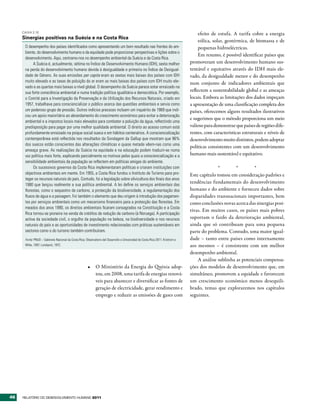 CAIXA 2.10
                                                                                                                                     efeito de estufa. A tarifa cobre a energia
     Sinergias positivas na Suécia e na Costa Rica
                                                                                                                                     eólica, solar, geotérmica, de biomassa e de
      O desempenho dos países identificados como apresentando um bom resultado nas frentes do am-                                    pequenas hidroeléctricas.
      biente, do desenvolvimento humano e da equidade pode proporcionar perspectivas e lições sobre o
                                                                                                                                     Em resumo, é possível identificar países que
      desenvolvimento. Aqui, centramo-nos no desempenho ambiental da Suécia e da Costa Rica.
           A Suécia é, actualmente, sétima no Índice de Desenvolvimento Humano (IDH), sexta melhor                              promoveram um desenvolvimento humano sus-
      na perda do desenvolvimento humano devida à desigualdade e primeira no Índice de Desigual-                                tentável e equitativo através do IDH mais ele-
      dade de Género. As suas emissões per capita eram as sextas mais baixas dos países com IDH                                 vado, da desigualdade menor e do desempenho
      muito elevado e as taxas de poluição do ar eram as mais baixas dos países com IDH muito ele-                              num conjunto de indicadores ambientais que
      vado e as quartas mais baixas a nível global. O desempenho da Suécia parece estar enraizado na
      sua forte consciência ambiental e numa tradição política igualitária e democrática. Por exemplo,
                                                                                                                                reflectem a sustentabilidade global e as ameaças
      o Comité para a Investigação da Preservação e da Utilização dos Recursos Naturais, criado em                              locais. Embora as limitações dos dados impeçam
      1957, trabalhava para consciencializar o público acerca das questões ambientais e servia como                             a apresentação de uma classificação completa dos
      um poderoso grupo de pressão. Outros indícios precoces incluem um inquérito de 1969 que indi-                             países, oferecemos alguns resultados ilustrativos
      cou um apoio maioritário ao abrandamento do crescimento económico para evitar a deterioração
                                                                                                                                e sugerimos que o método proporciona um meio
      ambiental e a impostos locais mais elevados para combater a poluição da água, reflectindo uma
      predisposição para pagar por uma melhor qualidade ambiental. O direito ao acesso comum está                               valioso para demonstrar que países de regiões dife-
      profundamente enraizado na psique social sueca e em hábitos centenários. A consciencialização                             rentes, com características estruturais e níveis de
      contemporânea está reflectida nos resultados da Sondagem da Gallup que mostram que 96%                                    desenvolvimento muito distintos, podem adoptar
      dos suecos estão conscientes das alterações climáticas e quase metade vêem-nas como uma
                                                                                                                                políticas consistentes com um desenvolvimento
      ameaça grave. As realizações da Suécia na equidade e na educação podem traduzir-se numa
      voz política mais forte, explicando parcialmente os motivos pelos quais a consciencialização e a                          humano mais sustentável e equitativo.
      sensibilidade ambientais da população se reflectem em políticas amigas do ambiente.
           Os sucessivos governos da Costa Rica implementaram políticas e criaram instituições com                                             *       *        *
      objectivos ambientais em mente. Em 1955, a Costa Rica fundou o Instituto de Turismo para pro-                             Este capítulo tomou em consideração padrões e
      teger os recursos naturais do país. Contudo, foi a legislação sobre silvicultura dos finais dos anos
      1980 que lançou realmente a sua política ambiental. A lei define os serviços ambientais das
                                                                                                                                tendências fundamentais do desenvolvimento
      florestas, como o sequestro de carbono, a protecção da biodiversidade, a regulamentação dos                               humano e do ambiente e forneceu dados sobre
      fluxos de água e a paisagem. Foi também o elemento que deu origem à introdução dos pagamen-                               disparidades transnacionais importantes, bem
      tos por serviços ambientais como um mecanismo financeiro para a protecção das florestas. Em                               como conclusões novas acerca das sinergias posi-
      meados dos anos 1990, os direitos ambientais ficaram consagrados na Constituição e a Costa
                                                                                                                                tivas. Em muitos casos, os países mais pobres
      Rica tornou-se pioneira na venda de créditos de redução de carbono (à Noruega). A participação
      activa da sociedade civil, o orgulho da população na beleza, na biodiversidade e nos recursos                             suportam o fardo da deterioração ambiental,
      naturais do país e as oportunidades de investimento relacionadas com práticas sustentáveis em                             ainda que só contribuam para uma pequena
      sectores como o do turismo também contribuíram.                                                                           parte do problema. Contudo, uma maior igual-
      Fonte: PNUD – Gabinete Nacional da Costa Rica; Observatorio del Desarrollo e Universidad de Costa Rica 2011; Kristrom e   dade – tanto entre países como internamente
      Wibe, 1997; Lundqvist, 1972.                                                                                              aos mesmos – é consistente com um melhor
                                                                                                                                desempenho ambiental.
                                                                                                                                    A análise sublinha as potenciais compensa-
                                                       •	 O Ministério da Energia do Quénia adop-                               ções dos modelos de desenvolvimento que, em
                                                          tou, em 2008, uma tarifa de energias renová-                          simultâneo, promovem a equidade e favorecem
                                                          veis para abastecer e diversificar as fontes de                       um crescimento económico menos desequili-
                                                          geração de electricidade, gerar rendimento e                          brado, temas que exploraremos nos capítulos
                                                          emprego e reduzir as emissões de gases com                            seguintes.




46   RElatóRio Do DEsEnvolvimEnto Humano 2011
 