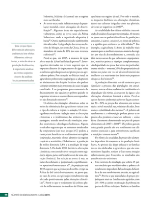 Indonésia, Malásia e Mianmar) são as regiões       que baixe nas regiões do sul. Por todo o mundo,
                                       mais sacrificadas.                                 os impactos biofísicos das alterações climáticas,
                                  •	 As terras secas, onde habita um terço da popu-       tanto nas culturas irrigadas como nas pluviais,
                                       lação mundial, estão ameaçadas de deserti-         deverão ser negativos em 205088.
                                       ficação81. Algumas áreas são especialmente              A variabilidade dos efeitos sublinha a necessi-
                                       vulneráveis, como as terras secas da África        dade de análises locais pormenorizadas. O mesmo
                                       Subsariana, onde a capacidade adaptativa é         se passa com os padrões familiares de produção e
                                       baixa82 . Outras partes do mundo também têm        consumo, o acesso a recursos, os níveis de pobreza
                                       sido afectadas. A degradação das terras no dis-    e a aptidão para enfrentar as dificuldades89. Por
          Uma vez que tipos
                                       trito de Minqin, no norte da China, levou ao       exemplo, a agricultura é a fonte de trabalho mais
      diferentes de alterações         abandono de mais de 80% dos seus terrenos          comum para as mulheres rurais na maioria das regi-
      ambientais têm efeitos           cultiváveis83.                                     ões em vias de desenvolvimento e, contudo, elas
         diferentes sobre as           Prevê-se que, em 2005, a escassez de água          têm menos acesso do que os homens a equipamen-
     terras, a mão-de-obra e a    afecte mais de 1,8 mil milhões de pessoas84. Inves-     tos, matérias-primas e serviços complementares.
      produção de alimentos,      tigações efectuadas no terreno sugerem que os           As disparidades na posse das terras são particular-
        é importante analisar     impactos directos do esgotamento de água sobre          mente nítidas – somente 20% dos proprietários de
         os efeitos conjuntos     as culturas agrícolas possam ser piores para os agri-   terras nos países em vias de desenvolvimento são
                                  cultores pobres. Por exemplo, no México rural, os       mulheres e as suas terras têm áreas mais pequenas
          através de análises
                                  agricultores pobres sem o capital para se adaptarem     do que as dos homens90.
       locais pormenorizadas
                                  ao abaixamento dos lençóis freáticos não podem               A produção alimentar tem de aumentar para
                                  comprar sementes mais resistentes às secas ou água      satisfazer a procura das populações em cresci-
                                  canalizada. E os programas governamentais de            mento, mas os efeitos ambientais combinados da
                                  financiamento não ajudam os pobres quando os            degradação das terras, da escassez da água e das
                                  requisitos técnicos e os contributos corresponden-      alterações climáticas limitará a oferta. Prevê-se
                                  tes são demasiado onerosos85.                           que os factores ambientais adversos façam aumen-
                                       Os efeitos das alterações climáticas sobre os      tar 30—50% os preços dos alimentos em termos
                                  meios de subsistência dos agricultores variam com       reais a nível mundial nas próximas décadas, bem
                                  o tipo de cultura, a região e a estação. Os inves-      como a volatilidade dos mesmos91. A pobreza de
                                  tigadores estudaram a relação entre as alterações       rendimento e a subnutrição podem piorar se os
                                  climáticas e o rendimento das culturas e das            preços dos produtos essenciais subirem – como
                                  pastagens, usando modelos de simulação, estu-           ficou claramente demonstrado no pico de preços
                                  dos estatísticos e abordagens hedónicas. Alguns         alimentares de 2007—200892 . Os pobres gastam
                                  resultados sugerem que os aumentos moderados            uma grande parcela do seu rendimento em ali-
                                  da temperatura (não mais do que 2°C) podem, a           mentos essenciais e, para sobreviverem, sacrificam
                                  curto prazo, beneficiar os rendimentos nas regiões      a nutrição e comem menos93.
                                  temperadas, mas terão efeitos adversos nas regiões           Os efeitos das escaladas de preços dos alimen-
                                  tropicais e semiáridas. Globalmente, a produção         tos dependem do consumo e da produção fami-
                                  de milho diminuiu 3,8% e a produção de trigo            liares. As pessoas das áreas urbanas e as famílias
                                  diminuiu 5,1% desde 1980 devido às alterações           rurais não dedicadas à agricultura, que são con-
                                  climáticas, com consideráveis variações entre regi-     sumidores líquidos, tendem a ficar numa situação
                                  ões (e alguns países até beneficiaram de uma alte-      relativamente pior. Contudo, os resultados dos
                                  ração climática). Em relação ao arroz e à soja, os      estudos não são unânimes:
                                  países beneficiados e prejudicados equilibraram-        •	 Um exercício de simulação que cobriu 15 paí-
                                  -se aproximadamente entre si86 . As projecções até           ses concluiu que os efeitos sobre a pobreza de
                                  2030 sugerem que a produção de milho e trigo na              rendimento dependem da localização da famí-
                                  África do Sul cairá drasticamente, ao passo que,             lia e do seu envolvimento, ou não, na agricul-
                                  no caso do arroz, se espera que o rendimento seja            tura94. Previu-se que as escaladas de preços pre-
                                  afectado positivamente pelas alterações climáti-             judiquem mais as famílias não-agrícolas, com
                                  cas87. Prevê-se que o rendimento da cultura plu-             20—50% a caírem em situação de pobreza em
                                  vial de milho aumente no nordeste da China, mas              partes de África e da Ásia. Todavia, as famílias


58   RElatóRio Do DEsEnvolvimEnto Humano 2011
 