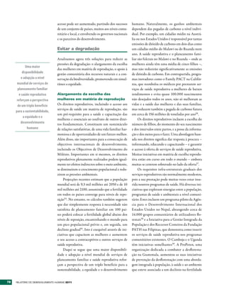 acesso pode ser aumentado, partindo dos sucessos       humano. Naturalmente, os ganhos ambientais
                                  de um conjunto de países, muitos aos níveis comu-      dependem das pegadas de carbono a nível indivi-
                                  nitário e local, e envolvendo os governos nacionais    dual. Por exemplo, um cidadão médio na Austrá-
                                  e os parceiros do desenvolvimento.                     lia ou nos Estados Unidos é responsável por tantas
                                                                                         emissões de dióxido de carbono em dois dias como
                                  Evitar a degradação                                    um cidadão médio do Malawi ou do Ruanda num
                                                                                         ano. A saúde reprodutiva e o planeamento fami-
                                  Analisamos agora três soluções para reduzir as         liar são fulcrais no Malawi e no Ruanda – onde as
                                  pressões da degradação: o alargamento da escolha       mulheres ainda têm uma média de cinco filhos –,
            Uma maior
                                  das mulheres em matéria de reprodução, o apoio à       mas não reduzirão significativamente as emissões
          disponibilidade         gestão comunitária dos recursos naturais e a con-      de dióxido de carbono. Em contrapartida, progra-
         e adopção a nível        servação da biodiversidade, promovendo em simul-       mas inovadores como o Family PACT na Califór-
      mundial de serviços de      tâneo a equidade.                                      nia, que reembolsa os médicos por prestarem ser-
      planeamento familiar                                                               viços de saúde reprodutiva a mulheres de baixos
       e saúde reprodutiva        Alargamento da escolha das                             rendimentos e evita quase 100.000 nascimentos
     reforçam a perspectiva       mulheres em matéria de reprodução                      não desejados todos os anos, não só melhoram as
      de um triplo benefício      Os direitos reprodutivos, incluindo o acesso aos       vidas e a saúde das mulheres e das suas famílias,
                                  serviços de saúde em matéria de reprodução, são        mas reduzem também a pegada de carbono futura
     para a sustentabilidade,
                                  um pré-requisito para a saúde e capacitação das        em cerca de 156 milhões de toneladas por ano56.
          a equidade e o
                                  mulheres e essenciais ao usufruto de outros direi-          Os direitos reprodutivos incluem a escolha do
        desenvolvimento           tos fundamentais. Constituem um sustentáculo           número de filhos, do momento do seu nascimento
              humano              de relações satisfatórias, de uma vida familiar har-   e dos intervalos entre partos, e a posse da informa-
                                  moniosa e de oportunidades de um futuro melhor.        ção e dos meios para o fazer. Uma abordagem base-
                                  Além disso, são importantes para a consecução de       ada nos direitos significa dar resposta à procura –
                                  objectivos internacionais de desenvolvimento,          informando, educando e capacitando – e garantir
                                  incluindo os Objectivos de Desenvolvimento do          o acesso à oferta de serviços de saúde reprodutiva.
                                  Milénio. Importantes em si mesmos, os direitos         Muitas iniciativas em matéria de escolha reprodu-
                                  reprodutivos plenamente realizados podem igual-        tiva estão em curso em todo o mundo – embora
                                  mente ter efeitos indirectos sobre o meio ambiente,    muitas se centrem sobretudo no lado da oferta57.
                                  se diminuírem o crescimento populacional e redu-            Os requisitos infra-estruturais graduais dos
                                  zirem as pressões ambientais.                          serviços reprodutivos são normalmente modestos,
                                      Projecções recentes estimam que a população        pois a sua prestação pode muitas vezes estar inse-
                                  mundial será de 9,3 mil milhões até 2050 e de 10       rida noutros programas de saúde. Há diversas ini-
                                  mil milhões até 2100, assumindo que a fertilidade      ciativas que exploram sinergias entre a população,
                                  em todos os países converge para níveis de repo-       programas de saúde e ambientais a nível comuni-
                                  sição54. No entanto, os cálculos também sugerem        tário. Estes incluem um programa-piloto da Agên-
                                  que dar simplesmente resposta à necessidade não        cia para o Desenvolvimento Internacional dos
                                  satisfeita de planeamento familiar em 100 paí-         Estados Unidos no Nepal, abrangendo cerca de
                                  ses poderá colocar a fertilidade global abaixo dos     14.000 grupos comunitários de utilizadores flo-
                                  níveis de reposição, encaminhando o mundo para         restais58 e a Iniciativa para a Gestão Integrada da
                                  um pico populacional prévio e, em seguida, um          População e dos Recursos Costeiros da Fundação
                                  declínio gradual55. Isto é exequível através de ini-   PATH nas Filipinas, que demonstra como inserir
                                  ciativas que capacitem as mulheres e aumentem          os serviços de saúde reprodutiva nos programas
                                  o seu acesso a contraceptivos e outros serviços de     comunitários existentes. O Camboja e o Uganda
                                  saúde reprodutiva.                                     têm iniciativas semelhantes59. A ProPeten, uma
                                      Daqui se segue que uma maior disponibili-          organização dedicada a combater a desfloresta-
                                  dade e adopção a nível mundial de serviços de          ção na Guatemala, aumentou as suas iniciativas
                                  planeamento familiar e saúde reprodutiva refor-        de prevenção da desflorestação com uma aborda-
                                  çam a perspectiva de um triplo benefício para a        gem integrada à população, à saúde e ao ambiente
                                  sustentabilidade, a equidade e o desenvolvimento       que esteve associada a um declínio na fertilidade


78   RElatóRio Do DEsEnvolvimEnto Humano 2011
 