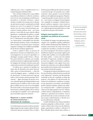 calibração para evitar o empobrecimento ou a          devida atenção às diferenças de contexto nacionais:
exclusão de grupos já desfavorecidos.                 o raciocínio do tipo “um tamanho serve a todos”
     Uma restrição fundamental à acção pública        raramente é eficaz quando se trata de formular
em problemas ambientais é a falta de consciência.     políticas ou de implementar programas. Propõem-
Cerca de um terço da população mundial parece         -se aqui duas grandes vias para orientar estes esfor-
desconhecer as alterações climáticas e apenas         ços – uma consiste na integração de preocupações
metade as considera uma ameaça séria ou sabe que      com a equidade na concepção e avaliação de pro-
são, pelo menos em parte, causadas pela actividade    gramas e políticas, enquanto a outra consiste na
humana (ver caixa 2.5 no capítulo 2). Contudo,        capacitação nas arenas jurídica e política. Para cada
                                                                                                              As questões de equidade
mesmo com uma maior consciencialização, per-          via, o capítulo apresenta princípios básicos e realça
sistiriam restrições políticas sérias – por outras    as experiências de países seleccionados.                   vão muito além da
palavras, a nossa falta de acção colectiva reflecte                                                            dicotomia entre países
igualmente a complexidade da política e o poder       Integrar preocupações com a                              desenvolvidos e países
dos grupos que se opõem à mudança. Os capítu-         equidade nas políticas de economia                        em desenvolvimento
los 2 e 3 demonstram como falta poder e influên-      verde                                                    – e além dos custos da
cia a muitos países e comunidades mais afectados      A necessidade de integrar mais plenamente preo-           mitigação, apenas –
pelas alterações climáticas. Assim, o entendimento    cupações com a equidade na política ambiental é             residindo no ónus
destas restrições é um primeiro passo crucial para    um fio condutor fundamental deste Relatório. As
                                                                                                                   do ajustamento
enquadrar estratégias com verdadeiras possibilida-    avaliações convencionais são muitas vezes omissas
des de efectivar mudanças significativas.             a respeito dos vencedores e vencidos de uma polí-
     Como o capítulo 4 refere, os processos de        tica ou de um programa8. No entanto, os aspectos
planeamento nacional são fundamentais, mas os         distributivos requerem uma atenção explícita, pois
constrangimentos em termos de capacidade e as         os efeitos sobre os pobres ou os ricos podem diferir
abordagens estanques podem limitar a eficácia.        dos efeitos médios – e muitas vezes do resultado
Nos países balcânicos ocidentais, por exemplo,        pretendido. É importante considerar as diferen-
uma barreira de peso à implementação de políticas     ças entre ricos e pobres, entre homens e mulheres,
de mitigação das alterações climáticas passa pela     entre povos indígenas e entre regiões. Estas consi-
ausência de mecanismos de coordenação nacional6.      derações são consistentes com os objectos definidos
     É evidente que as questões de equidade vão       para as políticas de economia verde, mas justificam
muito além da dicotomia entre países desenvol-        uma atenção mais focada na prática.
vidos e países em desenvolvimento – e além dos             A integração de aspectos distributivos na aná-
custos da mitigação, apenas –, residindo no ónus      lise custo-benefício, embora há muito reconhecida
do ajustamento. A justiça processual exige que        como importante9, raramente tem sido praticada,
todos os intervenientes possam participar efecti-     resultando no facto de a equidade na análise dos
vamente7 – alguns dos grupos de pressão nacio-        projectos e das políticas ter sido descurada. Na
nais, incluindo aqueles que advogam políticas mais    ausência de transferências, as políticas e os projec-
equitativas para as mulheres e para os povos indí-    tos que apresentam uma relação custo-benefício
genas, também merecem uma voz na arena global.        positiva, quando analisados, poderão não melho-
Do mesmo modo, os mecanismos de governação e          rar a situação de todos – e poderão até diminuir
financiamento ambientais globais devem assentar       o bem-estar de alguns grupos (caixa 5.1). Todavia,
em princípios de equidade e justa representação       é difícil valorizar adequadamente os benefícios
que transcendam os governos nacionais.                ambientais e promotores de resistência. Trata-se
                                                      particularmente do caso dos ecossistemas em rela-
repensar o nosso modelo                               ção aos quais, tradicionalmente, o valor dos servi-
de desenvolvimento –                                  ços não é plenamente conhecido.
alavancas de mudança                                       A análise distributiva das reformas da política
                                                      económica progrediu na última década – exami-
As transformações necessárias envolvem uma abor-      nando os efeitos sobre o bem-estar dos diferentes
dagem progressista que integre os pilares do desen-   grupos, especialmente os pobres e vulneráveis. O
volvimento humano sustentável. Deve ser dada a        Banco Mundial apoiou muitas destas análises, se


                                                                                           Capítulo 5 rESPONDEr AOS DESAFIOS POLÍtICOS   87
 
