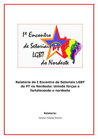 Relatoria do I Encontro de Setoriais LGBT
do PT no Nordeste: Unindo forças e
fortalecendo o nordeste
Relatoria:
Cleyton Feitosa Pereira
 