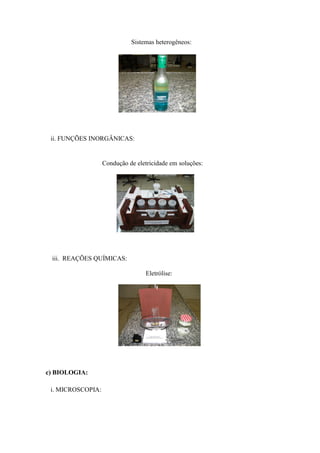 Sistemas heterogêneos:




 ii. FUNÇÕES INORGÂNICAS:


                   Condução de eletricidade em soluções:




 iii. REAÇÕES QUÍMICAS:

                                   Eletrólise:




c) BIOLOGIA:

 i. MICROSCOPIA:
 