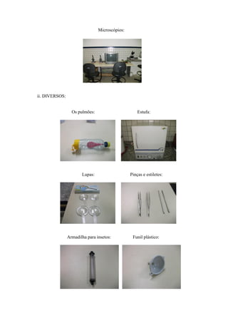 Microscópios:




ii. DIVERSOS:


                  Os pulmões:                       Estufa:




                       Lupas:                   Pinças e estiletes:




                Armadilha para insetos:          Funil plástico:
 
