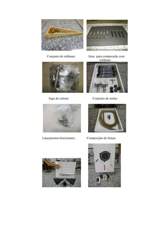 Conjunto de roldanas:    Itens para composição com
                                    roldanas:




    Jogo de esferas:           Conjunto de molas:




Lançamentos horizontais:   Composição de forças:
 