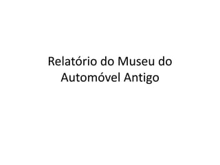 Relatório do Museu do
Automóvel Antigo
 
