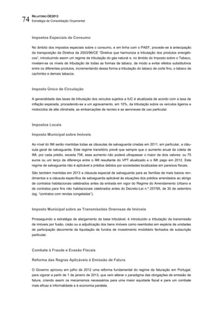 RELATÓRIO OE2013
74   Estratégia de Consolidação Orçamental




     Impostos Especiais de Consumo

     No âmbito dos impostos especiais sobre o consumo, e em linha com o PAEF, procede-se à antecipação
     da transposição da Diretiva da 2003/96/CE “Diretiva que harmoniza a tributação dos produtos energéti-
     cos”, introduzindo assim um regime de tributação do gás natural e, no âmbito do Imposto sobre o Tabaco,
     nivelam-se os níveis de tributação de todas as formas de tabaco, de modo a evitar efeitos substitutivos
     entre os diferentes produtos, incrementando dessa forma a tributação do tabaco de corte fino, o tabaco de
     cachimbo e demais tabacos.



     Imposto Único de Circulação

     A generalidade das taxas de tributação dos veículos sujeitos a IUC é atualizada de acordo com a taxa de
     inflação esperada, procedendo-se a um agravamento, em 10%, da tributação sobre os veículos ligeiros e
     motociclos de alta cilindrada, as embarcações de recreio e as aeronaves de uso particular.



     Impostos Locais

     Imposto Municipal sobre Imóveis

     Ao nível do IMI serão mantidas todas as cláusulas de salvaguarda criadas em 2011, em particular, a cláu-
     sula geral de salvaguarda. Este regime transitório prevê que sempre que o aumento anual da coleta de
     IMI, por cada prédio, exceda 75€, esse aumento não poderá ultrapassar o maior de dois valores: ou 75
     euros ou um terço da diferença entre o IMI resultante do VPT atualizado e o IMI pago em 2012. Este
     regime de salvaguarda não é aplicável a prédios detidos por sociedades localizadas em paraísos fiscais.

     São também mantidas em 2013 a cláusula especial de salvaguarda para as famílias de mais baixos ren-
     dimentos e a cláusula específica de salvaguarda aplicável às situações dos prédios arrendados ao abrigo
     de contratos habitacionais celebrados antes da entrada em vigor do Regime do Arrendamento Urbano e
     de contratos para fins não habitacionais celebrados antes do Decreto-Lei n.º 257/95, de 30 de setembro
     (eg. “contratos com rendas congeladas”).



     Imposto Municipal sobre as Transmissões Onerosas de Imóveis

     Prosseguindo a estratégia de alargamento da base tributável, é introduzido a tributação da transmissão
     de imóveis por fusão, cisão ou a adjudicação dos bens imóveis como reembolso em espécie de unidades
     de participação decorrente da liquidação de fundos de investimento imobiliário fechados de subscrição
     particular.



     Combate à Fraude e Evasão Fiscais

     Reforma das Regras Aplicáveis à Emissão de Fatura

     O Governo aprovou em julho de 2012 uma reforma fundamental do regime da faturação em Portugal,
     para vigorar a partir de 1 de janeiro de 2013, que vem alterar o paradigma das obrigações de emissão de
     fatura, criando assim os mecanismos necessários para uma maior equidade fiscal e para um combate
     mais eficaz à informalidade e à economia paralela.
 