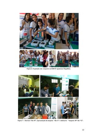 12
Figura 7: Abertura “dia 10”; Apresentação da maquete “dia 11” e minicurso “maquete 3D” dia “12”.
Figura 6: Exposição com maquetes na EREM Agamenon Magalhães.
 