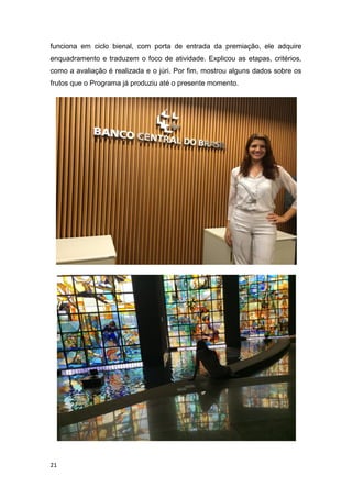 21
funciona em ciclo bienal, com porta de entrada da premiação, ele adquire
enquadramento e traduzem o foco de atividade. Explicou as etapas, critérios,
como a avaliação é realizada e o júri. Por fim, mostrou alguns dados sobre os
frutos que o Programa já produziu até o presente momento.
 