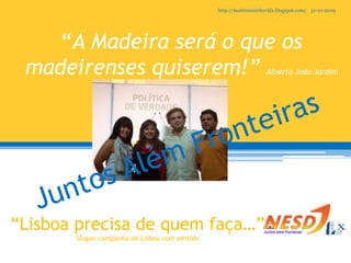 31-10-2009http://madeiraminhavida.blogspot.com/CampanhasAutárquicas  - Câmara Municipal de LisboaJantar com as juventudes partidárias da coligação Lisboa com SentidoDiversas apresentações e iniciativasApresentação da coligação Lisboa com Sentido
