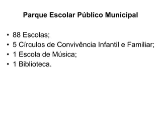 Parque Escolar Público Municipal 88 Escolas; 5 Círculos de Convivência Infantil e Familiar; 1 Escola de Música; 1 Biblioteca. 