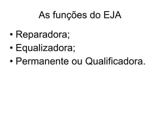 As funções do EJA Reparadora; Equalizadora; Permanente ou Qualificadora. 