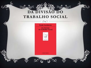 DA DIVISÃO DO
TRABALHO SOCIAL
 