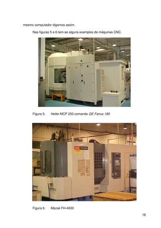 18
mesmo computador digamos assim.
Nas figuras 5 e 6 tem-se alguns exemplos de máquinas CNC.
Figura 5. Heller MCP 250 comando GE Fanuc 180
Figura 6. Mazak FH-4000
 