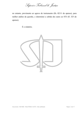 Superior Tribunal de Justiça
no entanto, provimento ao agravo de instrumento (fls. 02/11 do apenso), para
melhor análise da questão, e determinei a subida dos autos ao STJ (fl. 325 do
apenso).


                É o relatório.




Documento: 10814695 - RELATÓRIO E VOTO - Site certificado       Página 3 de 11
 