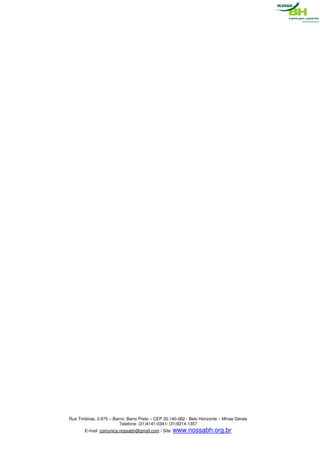 Rua Timbiras, 2.875 – Bairro: Barro Preto – CEP 30.140-062 - Belo Horizonte – Minas Gerais
                         Telefone: (31)4141-0341/ (31)9214-1357
       E-mail: comunica.nossabh@gmail.com / Site: www.nossabh.org.br
 