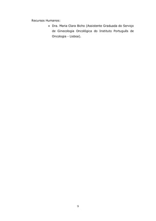 Recursos Humanos:
          Dra. Maria Clara Bicho (Assistente Graduada do Serviço
           de Ginecologia Oncológica do Instituto Português de
           Oncologia - Lisboa).




                            9
 