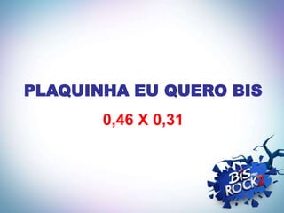 PLAQUINHA EU QUERO BIS
       0,46 X 0,31
 