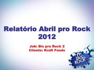 Relatório Abril pro Rock
          2012
      Job: Bis pro Rock 2
      Cliente: Kraft Foods
 