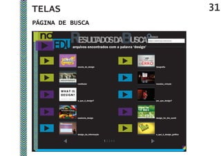 TELAS                                                                                        31
PÁGINA DE BUSCA

                                                        Digite o material que você procura



          arquivos encontrados com a palavra ‘design’




             escola_de_design                                      tipografia




             vestibular                                            mundos_virtuais




             o_que_é_design?                                       por_que_design?




             essência_design                                       design_for_the_world




             design_da_informação                                  o_que_é_design_gráfico
 