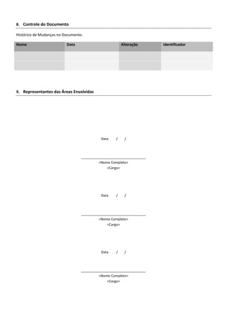 8. Controle do Documento
Histórico de Mudanças no Documento.
Nome Data Alteração Identificador
9. Representantes das Áreas Envolvidas
Data / /
__________________________________
<Nome Completo>
<Cargo>
Data / /
__________________________________
<Nome Completo>
<Cargo>
Data / /
__________________________________
<Nome Completo>
<Cargo>
 